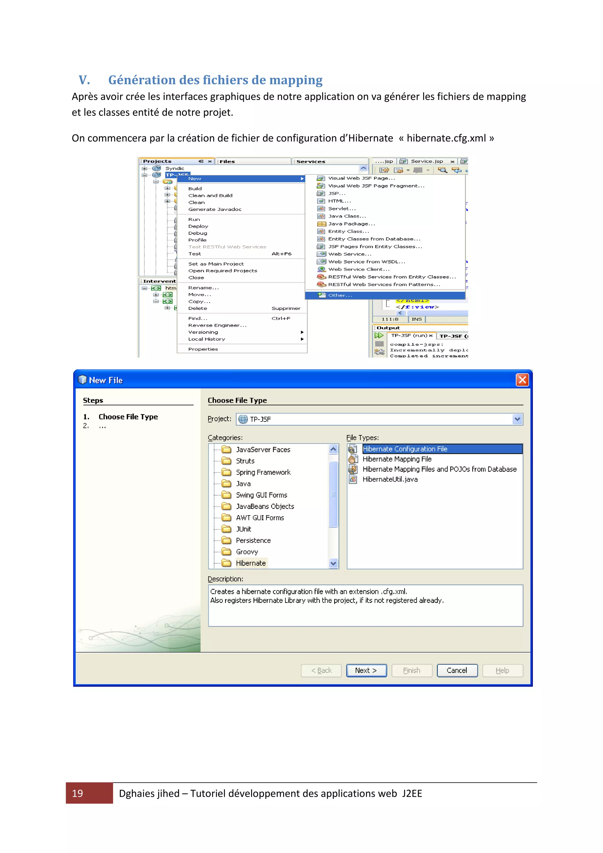 V.     Génération des fichiers de mapping
Après avoir crée les interfaces graphiques de notre application on va générer les fichiers de mapping
et les classes entité de notre projet.

On commencera par la création de fichier de configuration d’Hibernate « hibernate.cfg.xml »




19        Dghaies jihed – Tutoriel développement des applications web J2EE
 