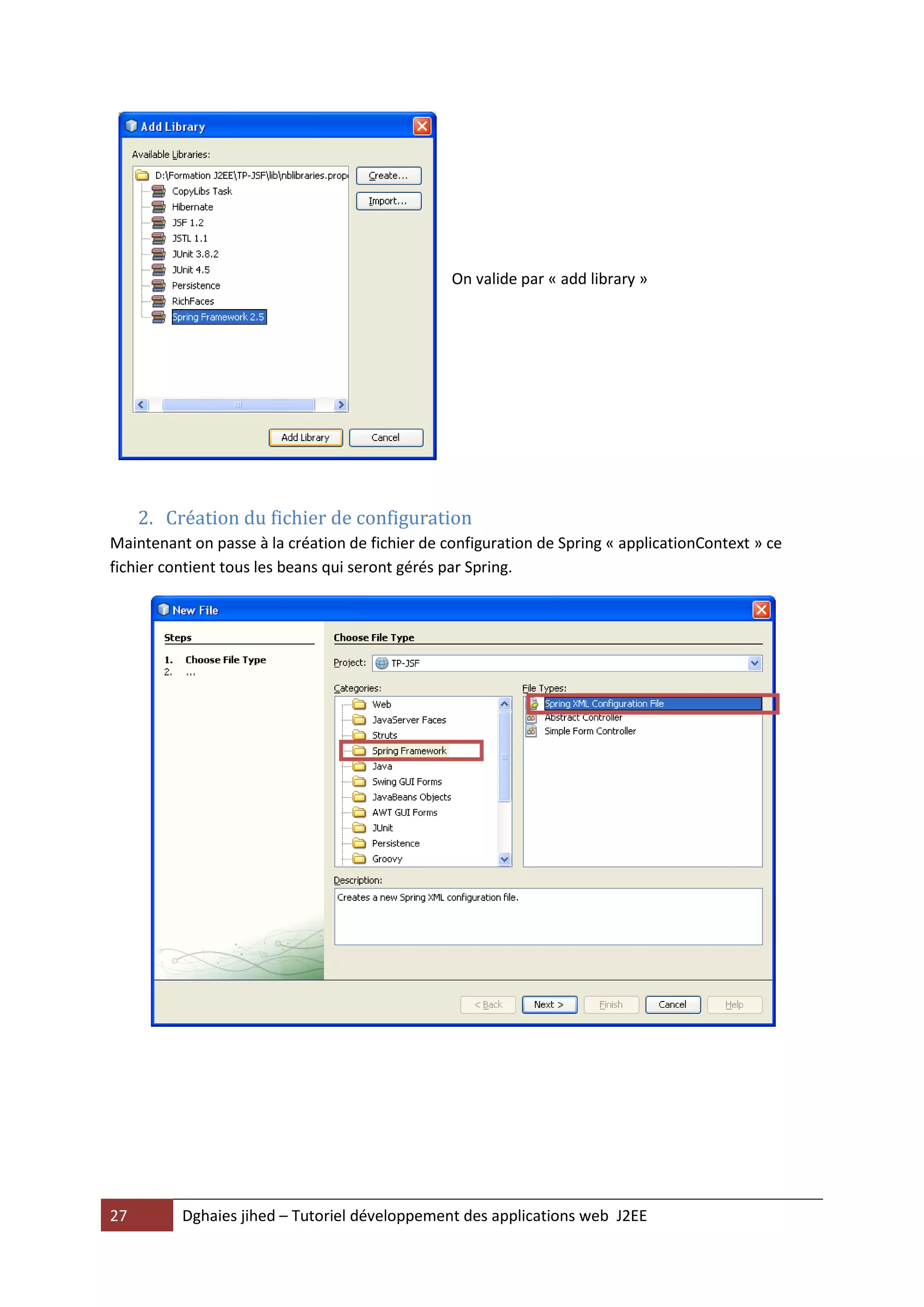 On valide par « add library »




     2. Création du fichier de configuration
Maintenant on passe à la création de fichier de configuration de Spring « applicationContext » ce
fichier contient tous les beans qui seront gérés par Spring.




27        Dghaies jihed – Tutoriel développement des applications web J2EE
 