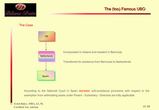 The Case Incorporated in Ireland and resident in Bermuda Transferred its residence from Bermuda to Netherlands According to the National Court in Spain  domestic  anti-avoidance provisions with respect to the exemption from withholding taxes under Parent - Subsidiary - Directive are fully applicable The (too) Famous UBO  /39 