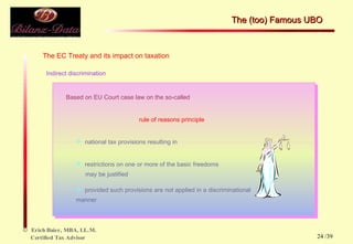 The EC Treaty and its impact on taxation Indirect discrimination Based on EU Court case law on the so-called national tax provisions resulting in rule of reasons principle restrictions on one or more of the basic freedoms  may be justified provided such provisions are not applied in a  discriminational manner The (too) Famous UBO  /39 