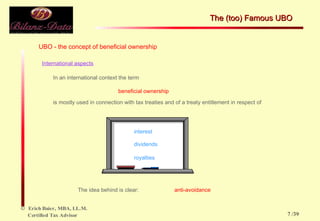 International aspects In an international context the term  beneficial ownership is mostly used in connection with tax treaties and of a treaty entitlement in respect of  interest dividends royalties The idea behind is clear: anti-avoidance UBO - the concept of beneficial ownership The (too) Famous UBO  /39 