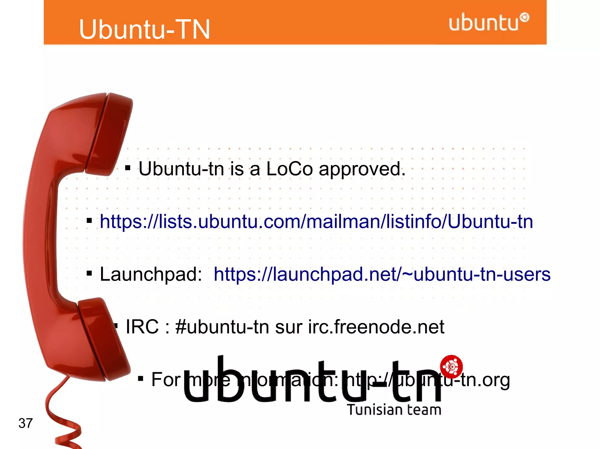Ubuntu-TN



              
                  Ubuntu-tn is a LoCo approved.

     
         https://lists.ubuntu.com/mailman/listinfo/Ubuntu-tn

     
         Launchpad: https://launchpad.net/~ubuntu-tn-users

          
              IRC : #ubuntu-tn sur irc.freenode.net

                  
                      For more information: http://ubuntu-tn.org



37
 