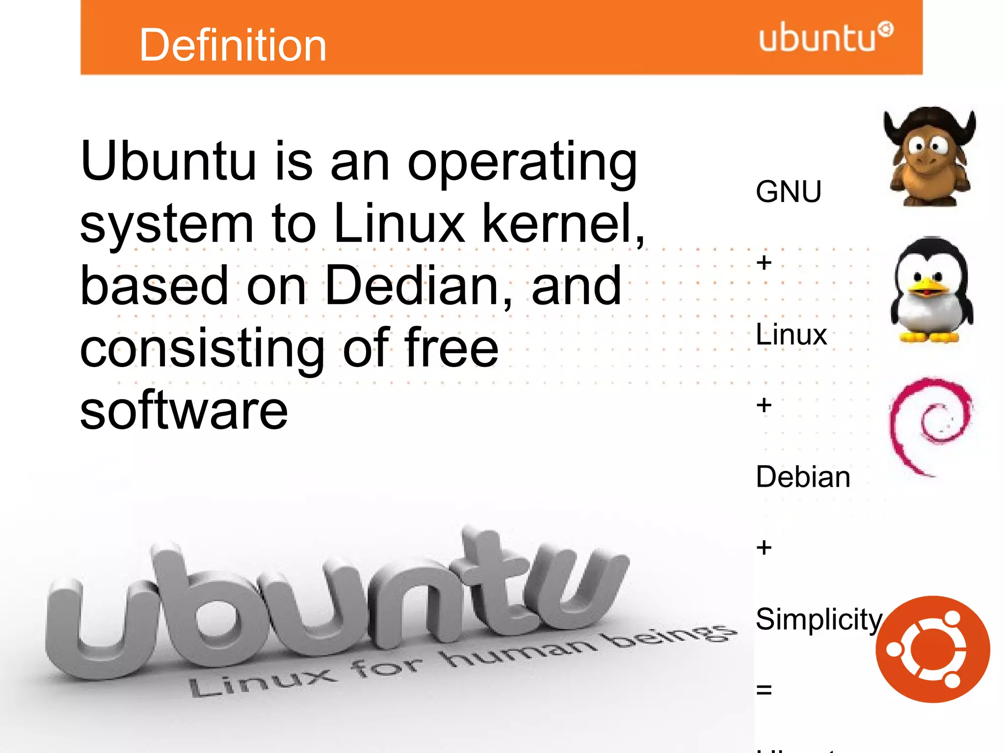 Definition

    Ubuntu is an operating    GNU
    system to Linux kernel,   +
    based on Dedian, and      Linux
    consisting of free        +
    software                  Debian

                              +

                              Simplicity

                              =

                              Ubuntu
4
 