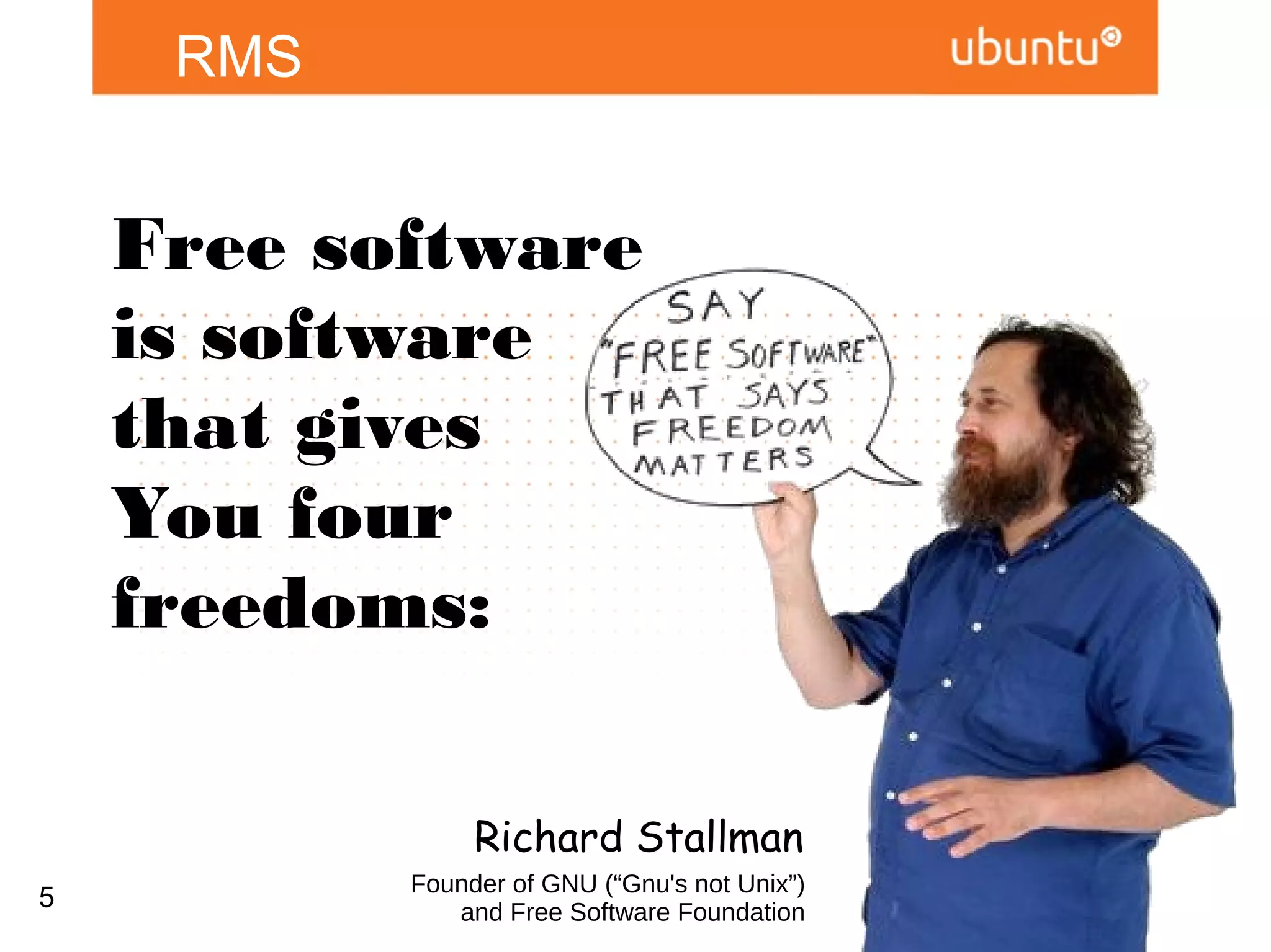 RMS


    Free software
    is software
    that gives
    You four
    freedoms:


                   Richard Stallman
           Founder of GNU (“Gnu's not Unix”)
5
               and Free Software Foundation
 