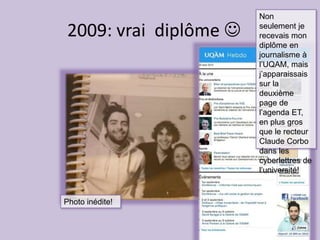 2009: vrai diplôme 
Photo inédite!
Non
seulement je
recevais mon
diplôme en
journalisme à
l’UQAM, mais
j’apparaissais
sur la
deuxième
page de
l’agenda ET,
en plus gros
que le recteur
Claude Corbo
dans les
cyberlettres de
l’université!
 