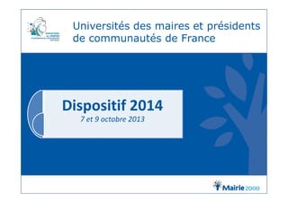 Universités des maires et présidents
de communautés de France
Dispositif 2014Dispositif 2014
7 et 9 octobre 2013
 