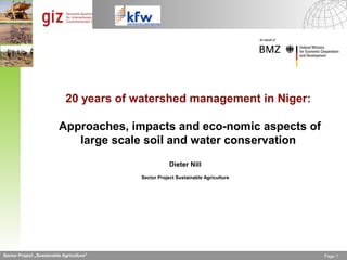 20 years of watershed management in Niger:

                          Approaches, impacts and eco­nomic aspects of
                             large scale soil and water conservation
                                                       Dieter Nill
                                           Sector Project Sustainable Agriculture




Sector Project „Sustainable Agriculture"                                            Page 1
 