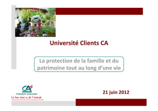 Université Clients CA

 La protection de la famille et du
patrimoine tout au long d’une vie



                          21 juin 2012
 