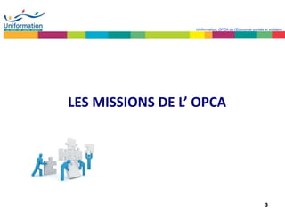 3
Uniformation, OPCA de l’Economie sociale et solidaire
LES MISSIONS DE L’ OPCA
 
