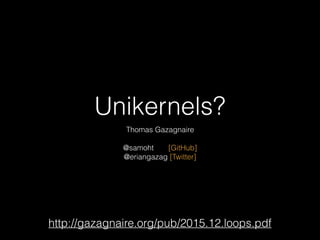 Unikernels?
Thomas Gazagnaire
@samoht [GitHub]
@eriangazag [Twitter]
http://gazagnaire.org/pub/2015.12.loops.pdf
 