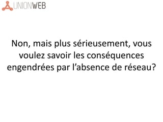 Non, mais plus sérieusement, vous
voulez savoir les conséquences
engendrées par l’absence de réseau?
 