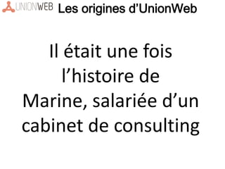 Il était une fois
l’histoire de
Marine, salariée d’un
cabinet de consulting
Les origines d’UnionWeb
 