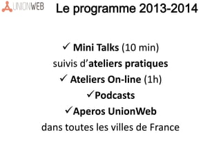  Mini Talks (10 min)
suivis d’ateliers pratiques
 Ateliers On-line (1h)
Podcasts
Aperos UnionWeb
dans toutes les villes de France
Le programme 2013-2014
 