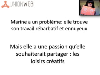 Marine a un problème: elle trouve
son travail rébarbatif et ennuyeux
Mais elle a une passion qu’elle
souhaiterait partager : les
loisirs créatifs
 