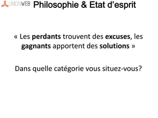 « Les perdants trouvent des excuses, les
gagnants apportent des solutions »
Dans quelle catégorie vous situez-vous?
Philosophie & Etat d’esprit
 