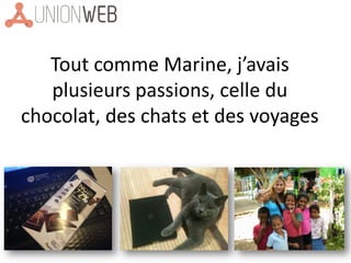 Tout comme Marine, j’avais
plusieurs passions, celle du
chocolat, des chats et des voyages
 