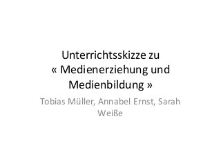 Unterrichtsskizze zu
« Medienerziehung und
Medienbildung »
Tobias Müller, Annabel Ernst, Sarah
Weiße

 