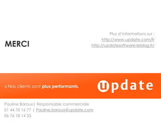 Plus d’informations sur :
                                               http://www.update.com/fr
MERCI                                    http://updatesoftware-leblog.fr/




» Nos clients sont plus performants.


Pauline Baroux| Responsable commerciale
01 44 70 16 77 | Pauline.baroux@update.com
06 76 18 14 33
 