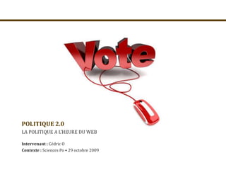 POLITIQUE 2.0 LA POLITIQUE A L’HEURE DU WEB Intervenant : Cédric O Contexte : Sciences Po • 29 octobre 2009 