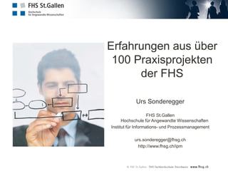 Erfahrungen aus über
100 Praxisprojekten
der FHS
Urs Sonderegger
FHS St.Gallen
Hochschule für Angewandte Wissenschaften
Institut für Informations- und Prozessmanagement
urs.sonderegger@fhsg.ch
http://www.fhsg.ch/ipm
 