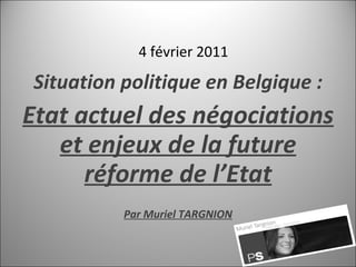 4 février 2011 Situation politique en Belgique : Etat actuel des négociations et enjeux de la future réforme de l’Etat Par Muriel TARGNION 