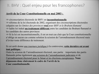II. BHV : Quel enjeu pour les francophones?  <ul><li>Arrêt de la Cour Constitutionnelle en mai 2003  :  </li></ul><ul><li>...