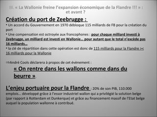 III.  « La Wallonie freine l’expansion économique de la Flandre !!! » : et avant ?   <ul><li>Création du port de Zeebrugge...