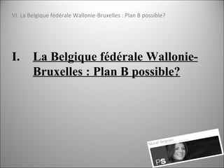 VI. La Belgique fédérale Wallonie-Bruxelles : Plan B possible? <ul><li>La Belgique fédérale Wallonie-Bruxelles : Plan B po...