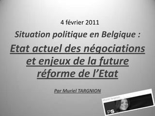 4 février 2011 Situation politique en Belgique : Etat actuel des négociations et enjeux de la future réforme de l’Etat Par Muriel TARGNION 