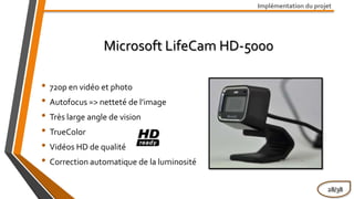 Microsoft LifeCam HD-5000
Implémentation du projet
• 720p en vidéo et photo
• Autofocus => netteté de l’image
• Très large angle de vision
• TrueColor
• Vidéos HD de qualité
• Correction automatique de la luminosité
28/38
 
