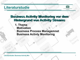 Literaturstudie Business Activity Monitoring vor dem Hintergrund von Activity Streams Business Activity Monitoring vor dem Hintergrund von Activity Streams 1. Thema ,[object Object]