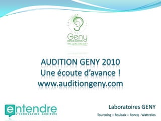 AUDITION GENY 2010 Une écoute d’avance ! www.auditiongeny.com Laboratoires GENY Tourcoing – Roubaix – Roncq - Wattrelos 