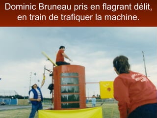 Dominic Bruneau pris en flagrant délit,
en train de trafiquer la machine.
 