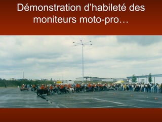 Démonstration d’habileté des
moniteurs moto-pro…
 