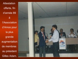 Attestation
offerte, fin
d’année 89
à
l’Association
d’Amos pour
la plus
grande
augmentation
de membres
au président
Gilles Adam.
 
