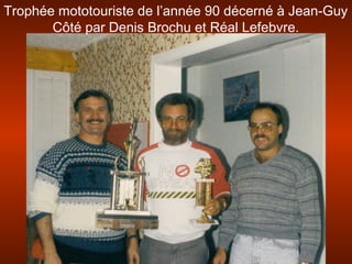 Trophée mototouriste de l’année 90 décerné à Jean-Guy
Côté par Denis Brochu et Réal Lefebvre.
 