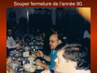 Souper fermeture de l’année 90.
 