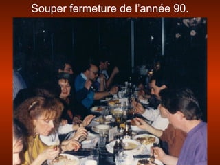 Souper fermeture de l’année 90.
 