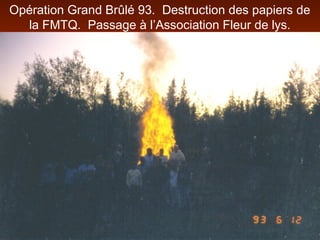 Opération Grand Brûlé 93. Destruction des papiers de
la FMTQ. Passage à l’Association Fleur de lys.
 