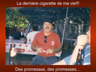 La dernière cigarette de ma vie!!!
Des promesses, des promesses…
 