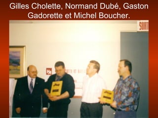 Gilles Cholette, Normand Dubé, Gaston
Gadorette et Michel Boucher.
 