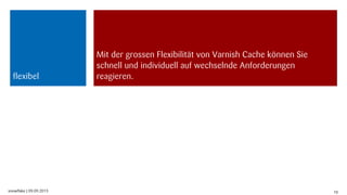 snowflake | 09.09.2013 10
flexibel
Mit der grossen Flexibilität von Varnish Cache können Sie
schnell und individuell auf wechselnde Anforderungen
reagieren.
 