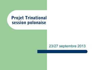 Projet Trinational
session polonaise
23/27 septembre 2013
 