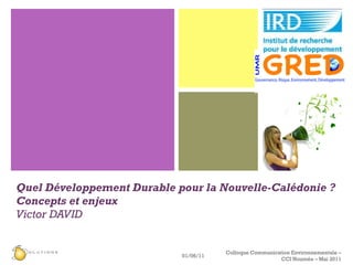 Quel Développement Durable pour la Nouvelle-Calédonie ? Concepts et enjeux Victor DAVID 01/06/11 Colloque Communication Environnementale – CCI Nouméa – Mai 2011 