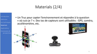 Materials (2/4)
• Un Truc pour capter l’environnement et répondre à la question
« où suis-je ? ». Des tas de capteurs sont utilisables : GPS, caméra,
accéléromètre, etc.
12
Introduction
Définition
Les techniques
Matériels
Applications
Conclusions &
perspectives
 