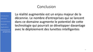 Conclusion
La réalité augmentée est un enjeu majeur de la
décennie. Le nombre d’entreprises qui se lancent
dans ce domaine augmente le potentiel de cette
technologie qui pourrait se développer davantage
avec le déploiement des lunettes intelligentes
20
Introduction
Définition
Les techniques
Matériels
Applications
Conclusions &
perspectives
 