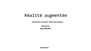 Réalité augmentée
RÉALISÉEPAR
NizarBECHIR
03/12/2015
Présentation du Projet Veille technologique
 