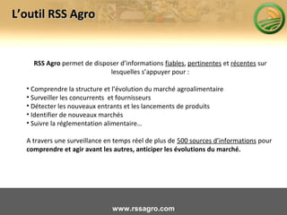 RSS Agro permet de disposer d’informations fiables, pertinentes et récentes sur
lesquelles s’appuyer pour :
• Comprendre l...