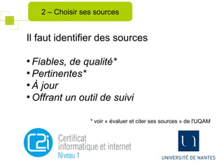 Il faut identifier des sources
●
Fiables, de qualité*
●
Pertinentes*
●
À jour
●
Offrant un outil de suivi
2 – Choisir ses sources
* voir « évaluer et citer ses sources » de l'UQAM
 