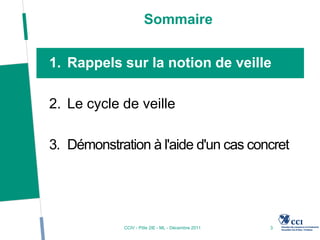 Sommaire


1. Rappels sur la notion de veille

2. Le cycle de veille

3. Démonstration à l'aide d'un cas concret




             CCIV - Pôle 2IE - ML - Décembre 2011   3
 